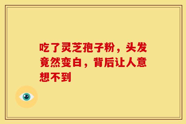 吃了灵芝孢子粉，头发竟然变白，背后让人意想不到