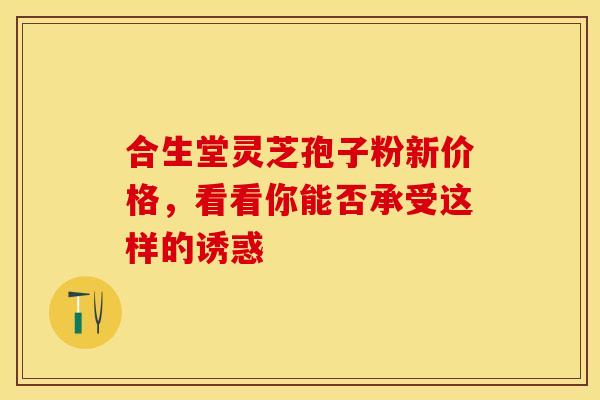 合生堂灵芝孢子粉新价格，看看你能否承受这样的诱惑