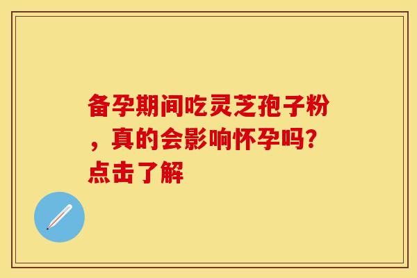 备孕期间吃灵芝孢子粉，真的会影响怀孕吗？点击了解