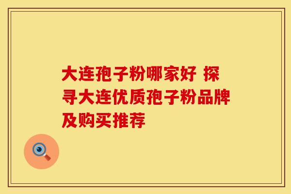 大连孢子粉哪家好 探寻大连优质孢子粉品牌及购买推荐