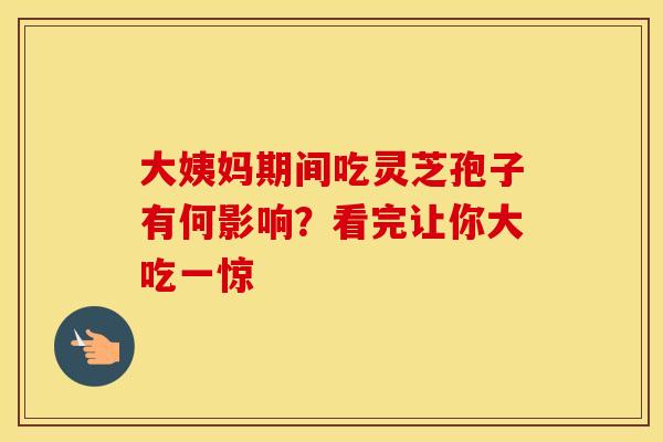 大姨妈期间吃灵芝孢子有何影响？看完让你大吃一惊