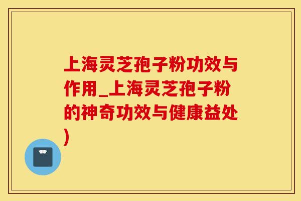 上海灵芝孢子粉功效与作用_上海灵芝孢子粉的神奇功效与健康益处)
