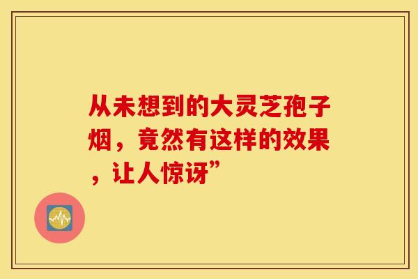 从未想到的大灵芝孢子烟，竟然有这样的效果，让人惊讶”