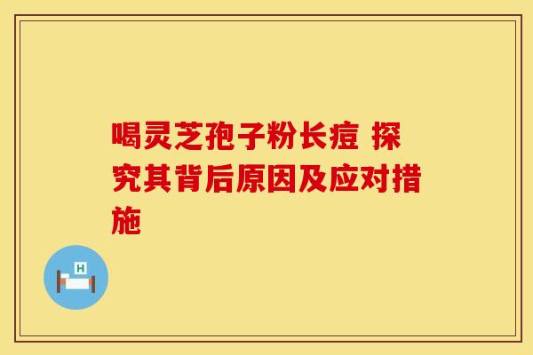 喝灵芝孢子粉长痘 探究其背后原因及应对措施