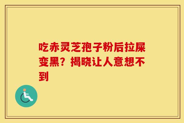 吃赤灵芝孢子粉后拉屎变黑？揭晓让人意想不到