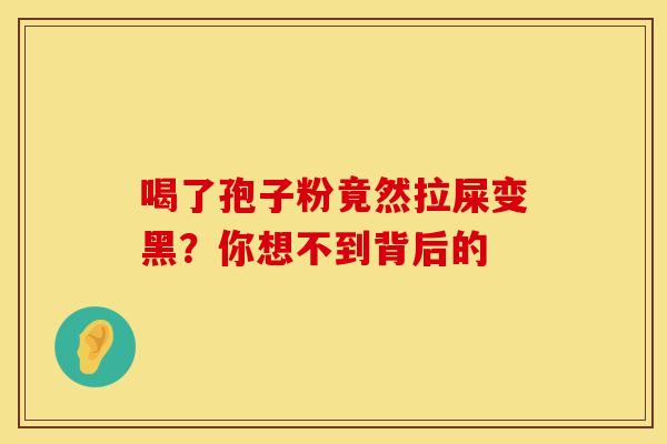 喝了孢子粉竟然拉屎变黑？你想不到背后的