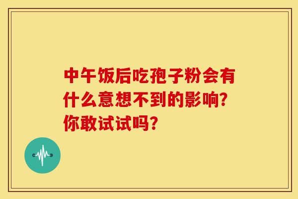 中午饭后吃孢子粉会有什么意想不到的影响？你敢试试吗？