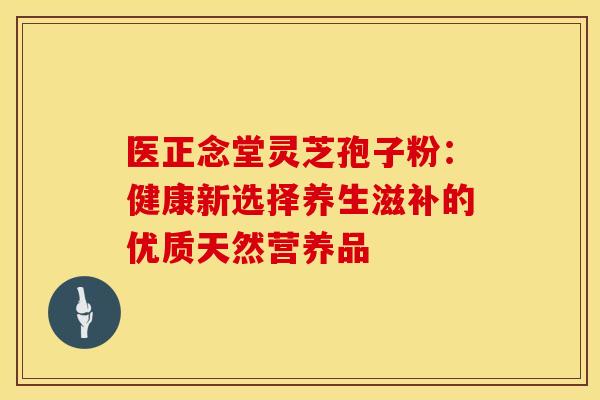 医正念堂灵芝孢子粉：健康新选择养生滋补的优质天然营养品