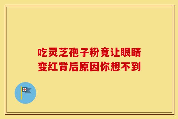吃灵芝孢子粉竟让眼睛变红背后原因你想不到