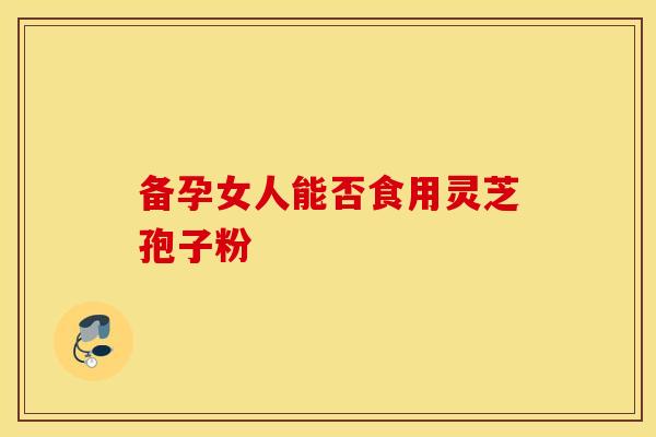 备孕女人能否食用灵芝孢子粉