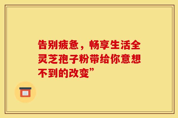 告别疲惫，畅享生活全灵芝孢子粉带给你意想不到的改变”