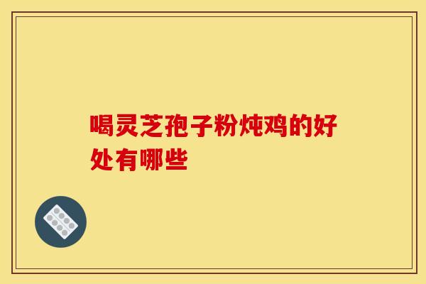 喝灵芝孢子粉炖鸡的好处有哪些
