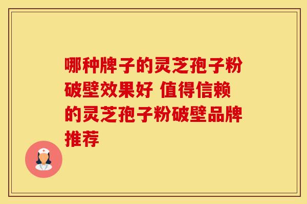哪种牌子的灵芝孢子粉破壁效果好 值得信赖的灵芝孢子粉破壁品牌推荐