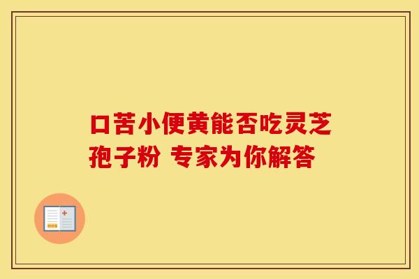 口苦小便黄能否吃灵芝孢子粉 专家为你解答