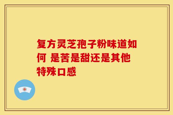 复方灵芝孢子粉味道如何 是苦是甜还是其他特殊口感