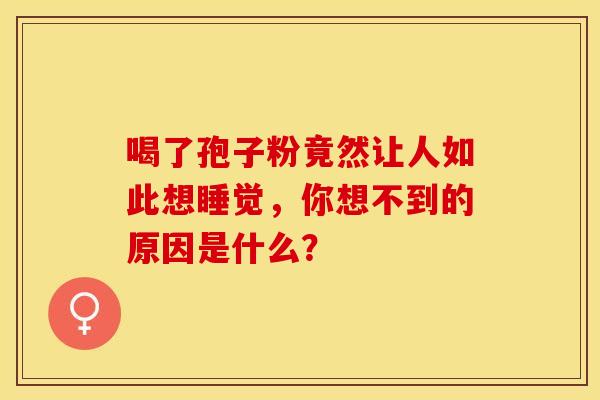 喝了孢子粉竟然让人如此想睡觉，你想不到的原因是什么？