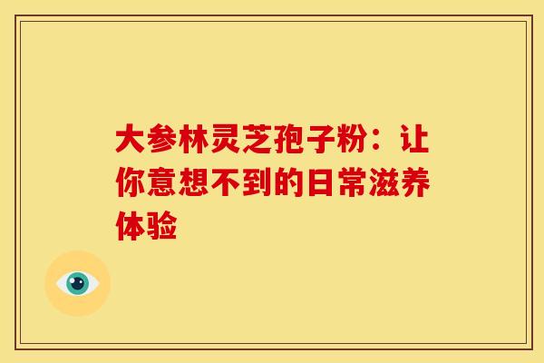 大参林灵芝孢子粉：让你意想不到的日常滋养体验