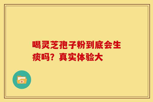 喝灵芝孢子粉到底会生痰吗？真实体验大
