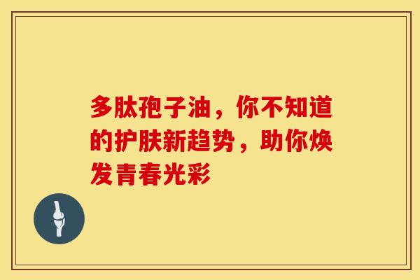 多肽孢子油，你不知道的护肤新趋势，助你焕发青春光彩
