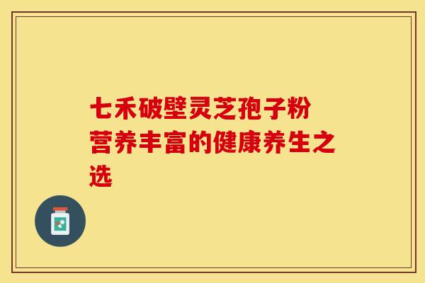 七禾破壁灵芝孢子粉 营养丰富的健康养生之选