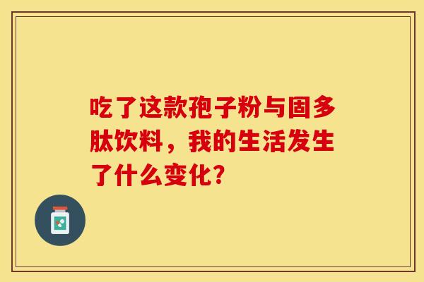吃了这款孢子粉与固多肽饮料，我的生活发生了什么变化？