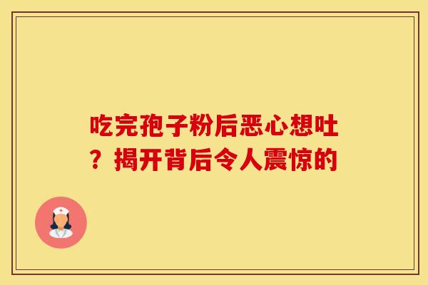 吃完孢子粉后恶心想吐？揭开背后令人震惊的