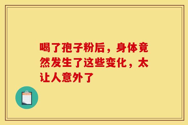 喝了孢子粉后，身体竟然发生了这些变化，太让人意外了