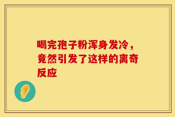 喝完孢子粉浑身发冷，竟然引发了这样的离奇反应