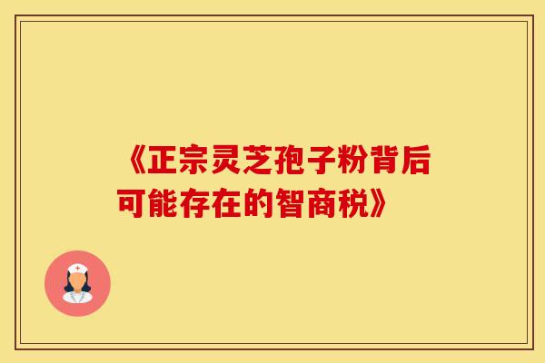 《正宗灵芝孢子粉背后可能存在的智商税》
