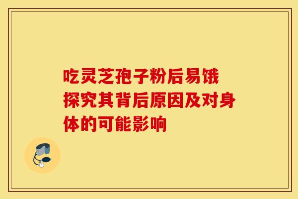 吃灵芝孢子粉后易饿 探究其背后原因及对身体的可能影响