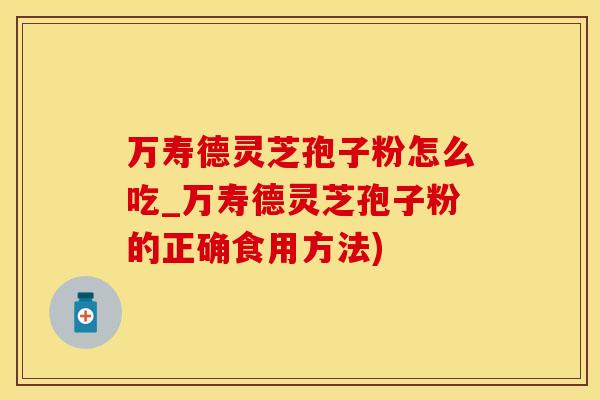 万寿德灵芝孢子粉怎么吃_万寿德灵芝孢子粉的正确食用方法)