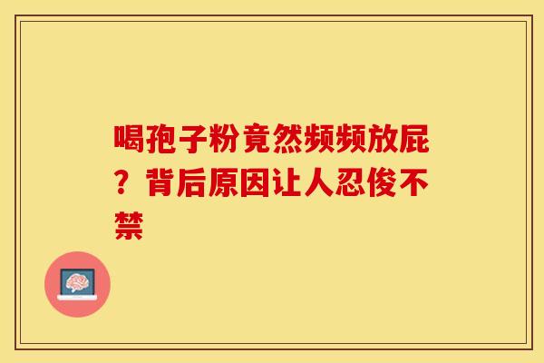 喝孢子粉竟然频频放屁？背后原因让人忍俊不禁