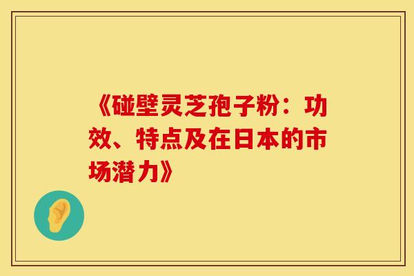 《碰壁灵芝孢子粉：功效、特点及在日本的市场潜力》