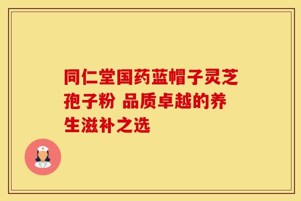 同仁堂国药蓝帽子灵芝孢子粉 品质卓越的养生滋补之选