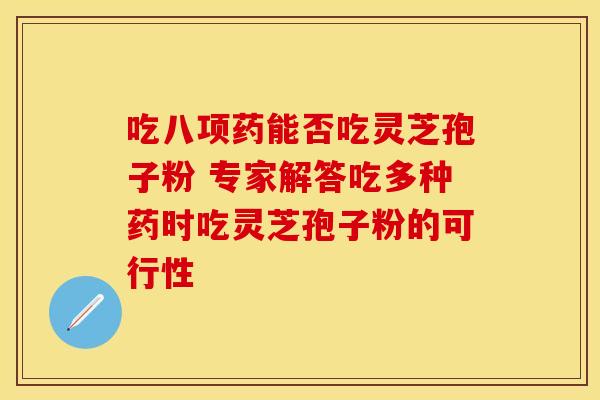 吃八项药能否吃灵芝孢子粉 专家解答吃多种药时吃灵芝孢子粉的可行性