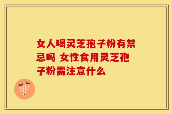 女人喝灵芝孢子粉有禁忌吗 女性食用灵芝孢子粉需注意什么