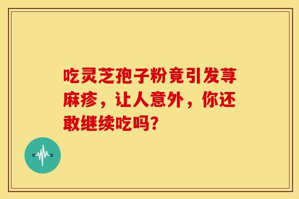 吃灵芝孢子粉竟引发荨麻疹，让人意外，你还敢继续吃吗？