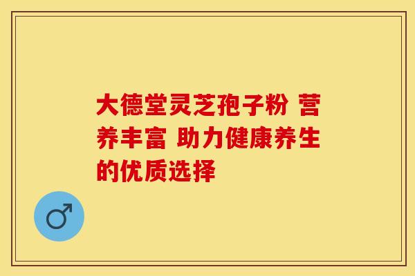 大德堂灵芝孢子粉 营养丰富 助力健康养生的优质选择