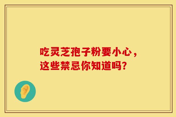 吃灵芝孢子粉要小心，这些禁忌你知道吗？