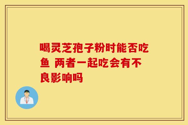 喝灵芝孢子粉时能否吃鱼 两者一起吃会有不良影响吗
