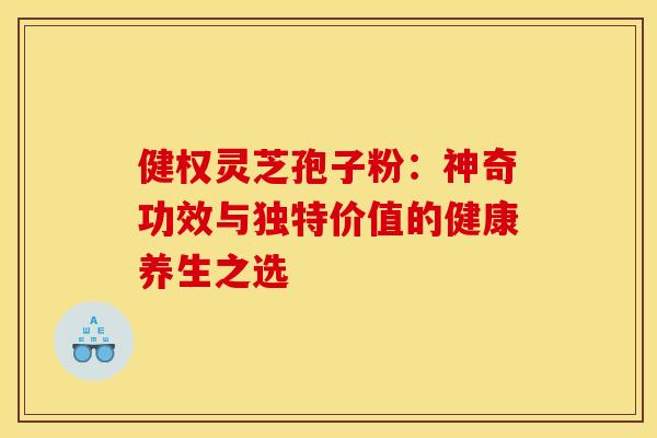 健权灵芝孢子粉：神奇功效与独特价值的健康养生之选