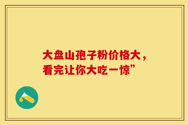 大盘山孢子粉价格大，看完让你大吃一惊”