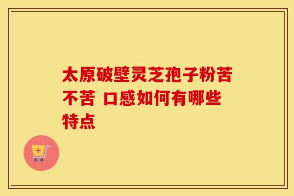 太原破壁灵芝孢子粉苦不苦 口感如何有哪些特点