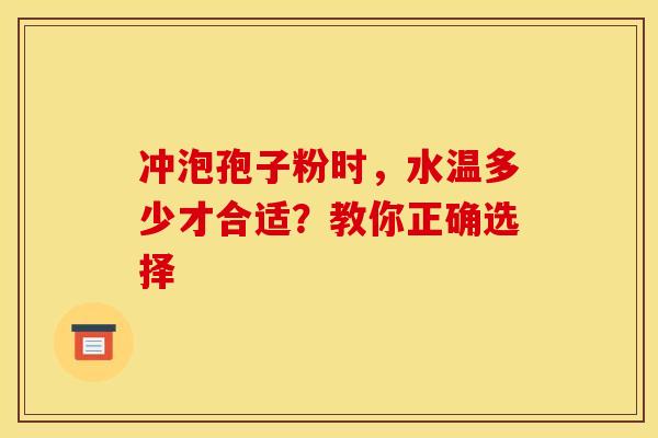 冲泡孢子粉时，水温多少才合适？教你正确选择