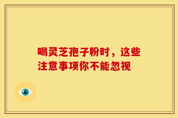 喝灵芝孢子粉时，这些注意事项你不能忽视