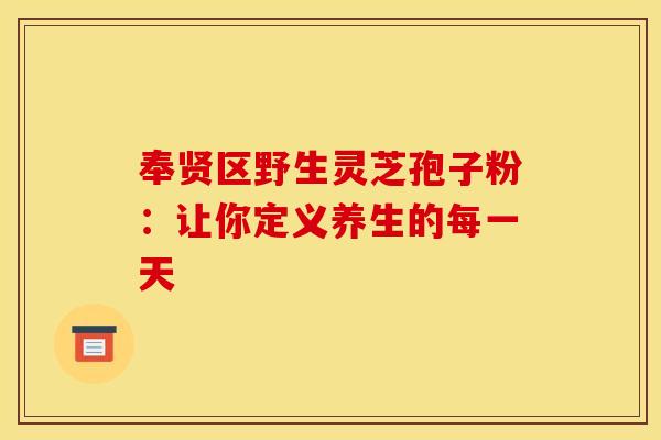 奉贤区野生灵芝孢子粉：让你定义养生的每一天