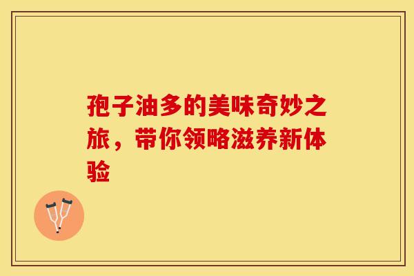 孢子油多的美味奇妙之旅，带你领略滋养新体验