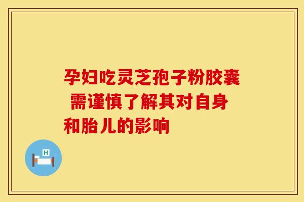 孕妇吃灵芝孢子粉胶囊 需谨慎了解其对自身和胎儿的影响