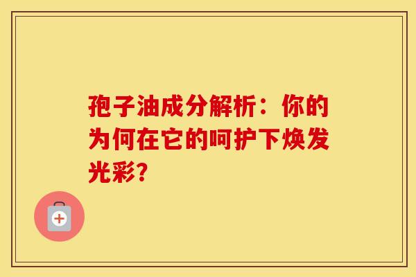 孢子油成分解析：你的为何在它的呵护下焕发光彩？