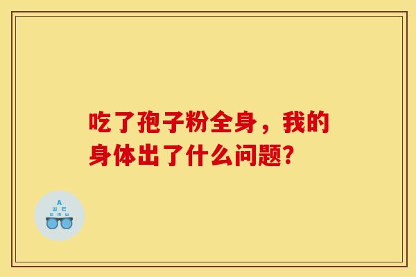 吃了孢子粉全身，我的身体出了什么问题？